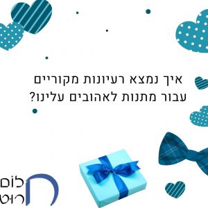 איך נמצא רעיונות מקוריים עבור מתנות לאהובים עלינו