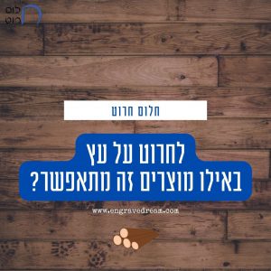 לחרוט על עץ באילו מוצרים זה מתאפשר